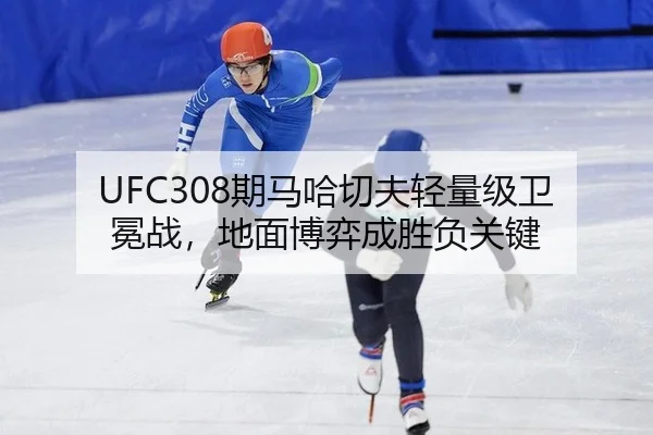 UFC308期马哈切夫轻量级卫冕战，地面博弈成胜负关键