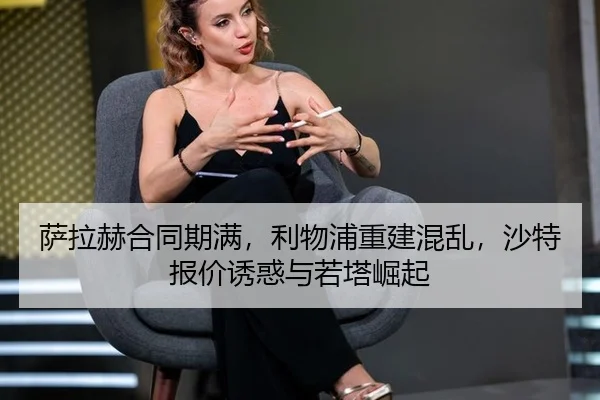 萨拉赫合同期满，利物浦重建混乱，沙特报价诱惑与若塔崛起