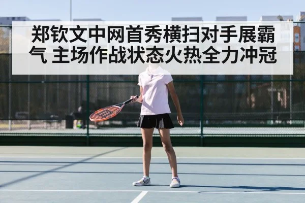 郑钦文中网首秀横扫对手展霸气 主场作战状态火热全力冲冠